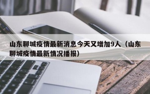 山东聊城疫情最新消息今天又增加9人（山东聊城疫情最新情况播报）